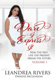 Title: Dare I Express It: Heal the Past Live the Present Dream The Future Volume I, Author: Dwayne McLendon