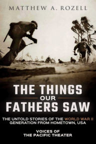 Title: The Things Our Fathers Saw: The Untold Stories of the World War II Generation from Hometown, USA-Voices of the Pacific Theater, Author: Matthew a Rozell