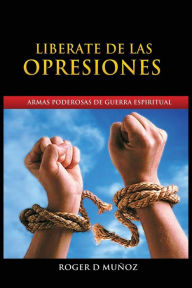 Title: Liberate de Las Opresiones: Armas Poderosas De Guerra Espiritual, Author: Roger DeJesus Muïoz Caballero