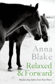 Title: Relaxed & Forward: Relationship Advice From Your Horse, Author: Anna M Blake