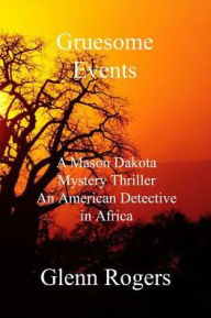 Title: Gruesome Events: A Mason Dakota Mystery Thriller, An American Detective in Africa, Author: Glenn Rogers