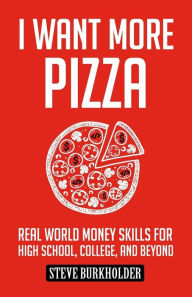 Title: I Want More Pizza: Real World Money Skills For High School, College, And Beyond, Author: Steve Burkholder