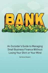 Title: Bank: An outsider's guide to managing small business finance without losing your, Author: Donna Stewart