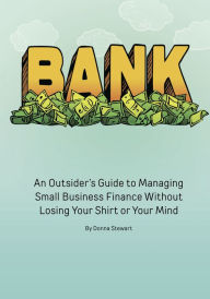 Title: Bank: An Outsider's Guide to Managing Small Business Finance Without Losing Your Shirt or Your Mind, Author: Donna Stewart