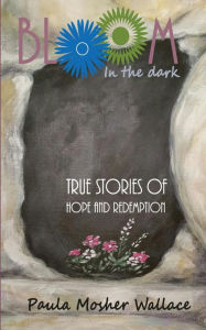Title: Bloom In the Dark: True Stories of Hope and Redemption, Author: Paula Mosher Wallace