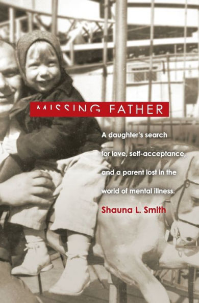 MISSING FATHER: a Daughter's Search for Love, Self-Acceptance, and Parent Lost the World of Mental Illness