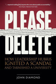 Title: Please Delete: How Leadership Hubris Ignited a Scandal and Tarnished a University, Author: John Nathan Diamond