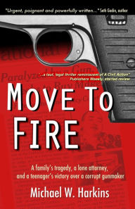 Title: Move to Fire: A Family's Tragedy, a Lone Attorney, and a Teenager's Victory Over a Corrupt Gunmaker, Author: Michael W. Harkins