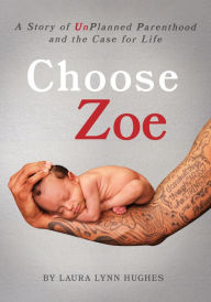 Title: Choose Zoe: A Story of UnPlanned Pregnancy and the Case for Life, Author: Laura L Hughes