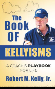 Title: The Book of Kellyisms: A Coach's Playbook for Life, Author: Robert M Kelly