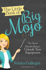 Title: The Little Book of Big MOJO: The Secret Decoder Ring to Unleash Your Superpowers, Author: Keisha Gallegos