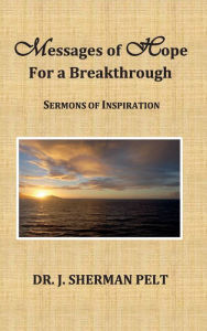 Title: Messages of Hope for a Breakthrough: Sermons of Inspiration, Author: Dr. J. Sherman Pelt