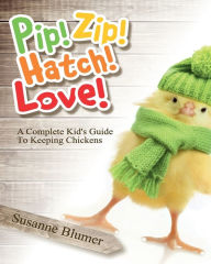 Title: Pip! Zip! Hatch! Love!: A Complete Kid's Guide To Keeping Chickens, Author: Susanne Blumer