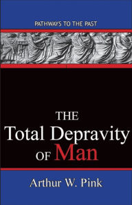 Title: The Total Depravity Of Man: Pathways To The Past, Author: Arthur W Pink