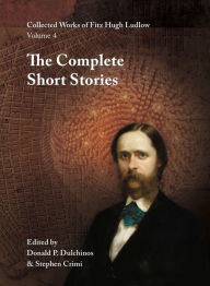 Title: Collected Works of Fitz Hugh Ludlow, Volume 4: The Complete Short Stories, Author: Fitz Hugh Ludlow