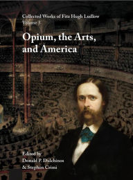 Title: Collected Works of Fitz Hugh Ludlow, Volume 5: Opium, the Arts, and America, Author: Fitz Hugh Ludlow