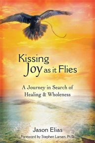 Title: Kissing Joy As It Flies: A Journey to Healing and Wholeness, Author: Jason Elias