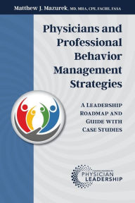 Title: Physicians and Professional Behavior Management Strategies: A Leadership Roadmap and Guide with Case Studies, Author: Matthew J Mazurek