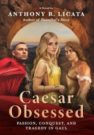 Title: Caesar Obsessed: Passion, Conquest, and Tragedy in Gaul, Author: Anthony R Licata