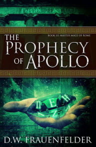 Title: The Prophecy of Apollo: Book III of the Master Mage of Rome Series, Author: D.W. Frauenfelder