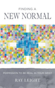 Title: Finding A New Normal: Permission To Be Real In Your Grief, Author: Ray Leight