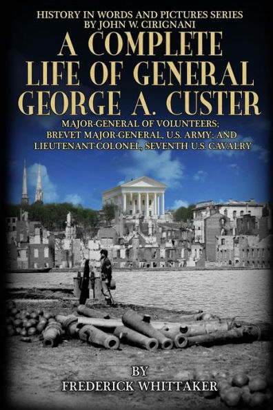 A Complete Life of General George A. Custer: Major-General of Volunteers; Brevet Major-General, U.S. Army; Lieutenant-Colonel Seventh U.S. Cavalry