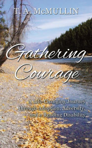 Title: Gathering Courage: A Life-Changing Journey Through Adoption, Adversity, and A Reading Disability, Author: T.A. McMullin