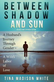 Title: Between Shadow and Sun: A Husband's Journey Through Gender - A Wife's Labor of Love, Author: Mary Rose White