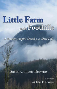 Title: Little Farm in the Foothills: A Boomer Couple's Search for the Slow Life, Author: Susan Colleen Browne