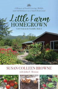 Title: Little Farm Homegrown: A Memoir of Food-Growing, Midlife, and Self-Reliance on a Small Homestead, Author: Susan Colleen Browne