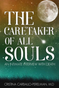 Title: The Caretaker of All Souls: An Intimate Interview with Death, Author: M.D. Cristina Carballo-Perelman