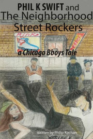 Title: Phil K Swift and The Neighborhood Street Rockers: a Chicago Bboys tale, Author: Philip Kochan