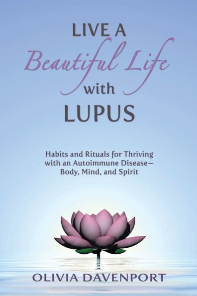Live a Beautiful Life with Lupus: Habits and Rituals for Thriving with an Autoimmune Disease--Body, Mind, and Spirit