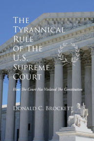 Title: The Tyrannical Rule of The U.S. Supreme Court, Author: Donald C Brockett