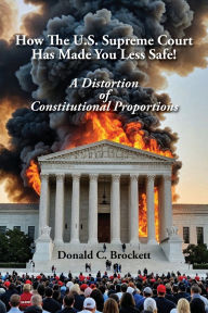 Title: How The U.S. Supreme Court Has Made You Less Safe!: A Distortion of Constitutional Proportions, Author: Donald Brockett