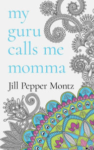 Title: My Guru Calls Me Momma: Learning About Life From The Dotty Lama, Author: Jill Pepper Montz