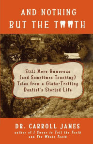 Title: And Nothing but the Tooth: Still More Humorous (and Sometimes Touching) Tales from a Globe-Trotting Dentist's Storied Life, Author: Dr. Carroll James