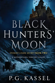 Title: Black Hunters' Moon: Stoker's Dark Secret Book Two (A Supernatural Vampire Thriller), Author: P G Kassel