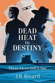 Title: Dead Heat to Destiny: Three Lives and a Spy, Author: J.B. Rivard