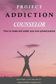 Title: Project Addiction Counselor: How to Create and Sustain a Private Practice, Author: Scott A Spackey