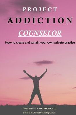 Project Addiction Counselor: How to Create and Sustain a Private Practice