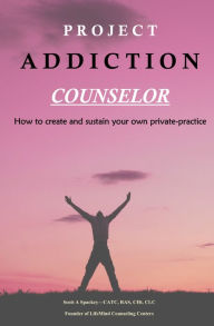 Title: Project Addiction Counselor: How to Create and Sustain Your Own Private Practice, Author: Scott A Spackey