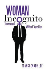 Title: Woman Incognito: Transsexual Without Transition, Author: Transcender Lee