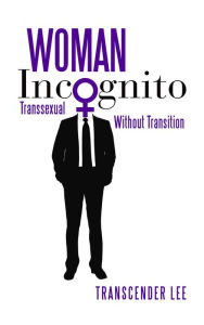 Title: Woman Incognito: Transsexual Without Transition, Author: Transcender Lee