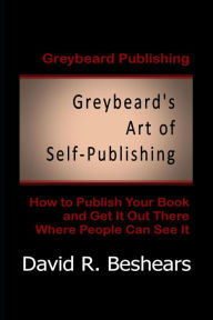 Title: Greybeard's Art of Self-Publishing: How To Publish Your Book And Get It Out There Where People Can See It, Author: David R Beshears