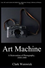 Title: Art Machine: A Reinvention of Photography, 1959-1999, Author: Clark Worswick