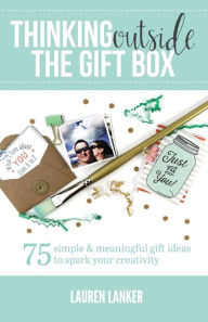 Title: Thinking Outside the Gift Box: 75 Simple & Meaningful Gift Ideas to Spark Your Creativity, Author: Lauren Lanker