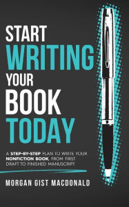 Title: Start Writing Your Book Today: A step-by-step plan to write your nonfiction book, from first draft to finished manuscript, Author: Morgan Gist MacDonald