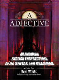 Title: A is for Adjective: Volume One, An American English Encyclopedia to its Syntax and Grammar: English/Turkish Grammar Handbook, Author: Ryan Wright