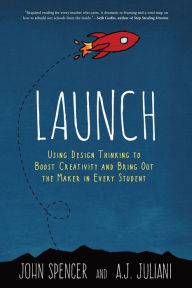 Title: LAUNCH: Using Design Thinking to Boost Creativity and Bring Out the Maker in Every Student, Author: John Spencer